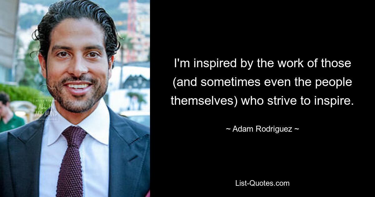 I'm inspired by the work of those (and sometimes even the people themselves) who strive to inspire. — © Adam Rodriguez