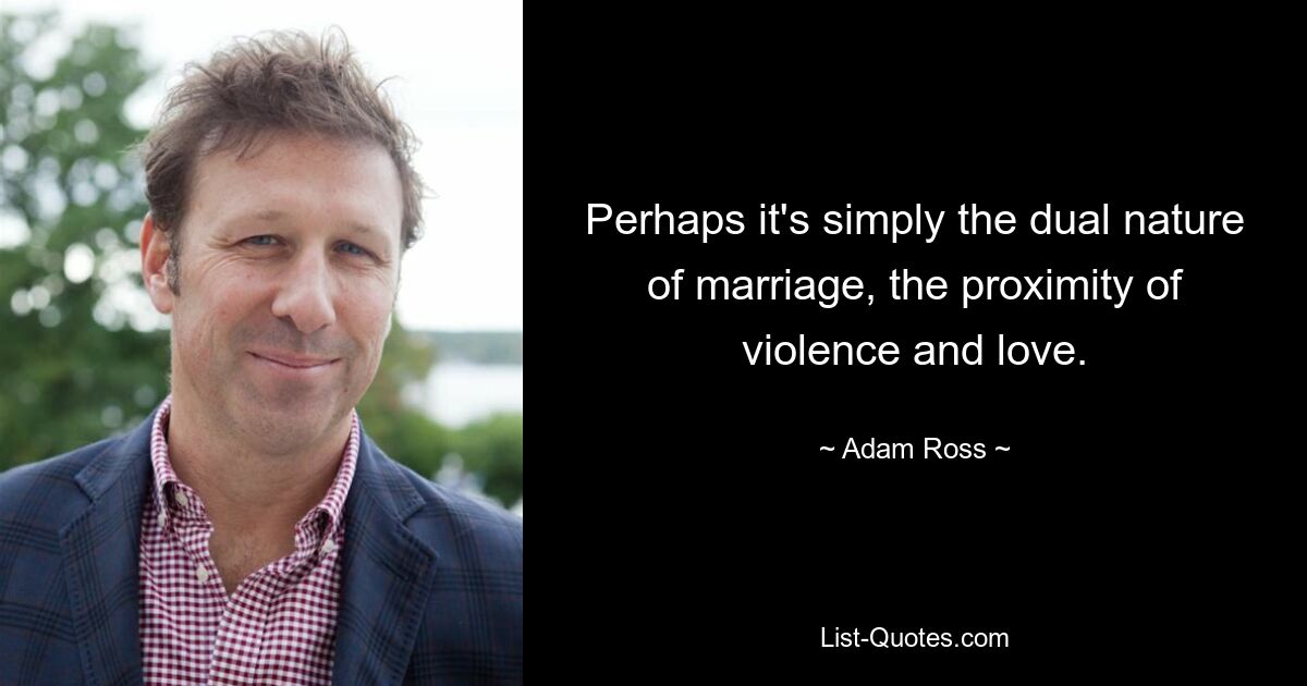 Perhaps it's simply the dual nature of marriage, the proximity of violence and love. — © Adam Ross