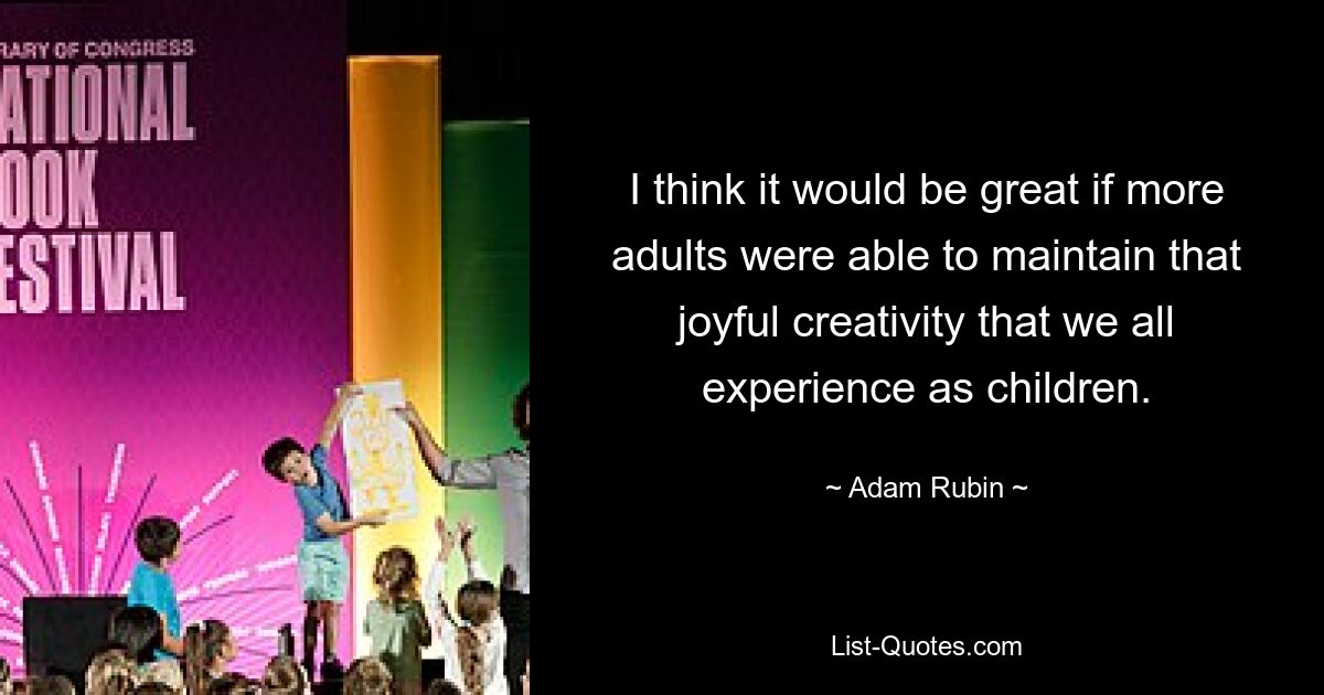 I think it would be great if more adults were able to maintain that joyful creativity that we all experience as children. — © Adam Rubin