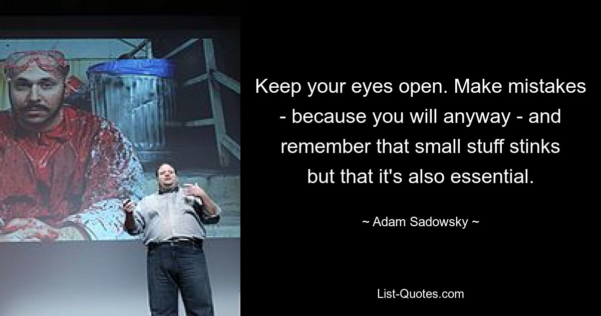 Keep your eyes open. Make mistakes - because you will anyway - and remember that small stuff stinks but that it's also essential. — © Adam Sadowsky