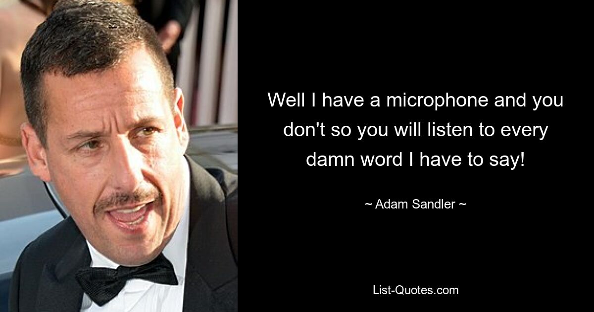 Well I have a microphone and you don't so you will listen to every damn word I have to say! — © Adam Sandler