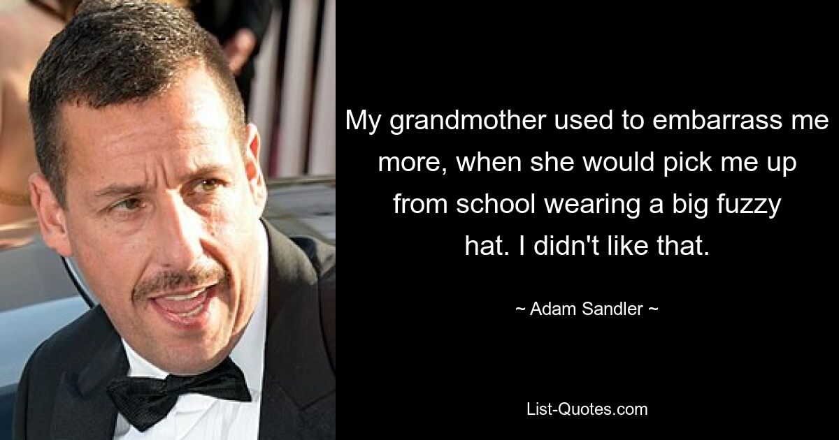 My grandmother used to embarrass me more, when she would pick me up from school wearing a big fuzzy hat. I didn't like that. — © Adam Sandler