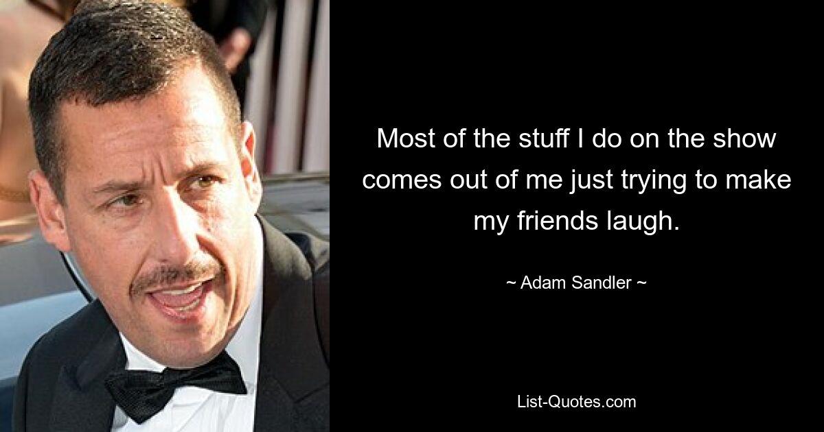 Most of the stuff I do on the show comes out of me just trying to make my friends laugh. — © Adam Sandler