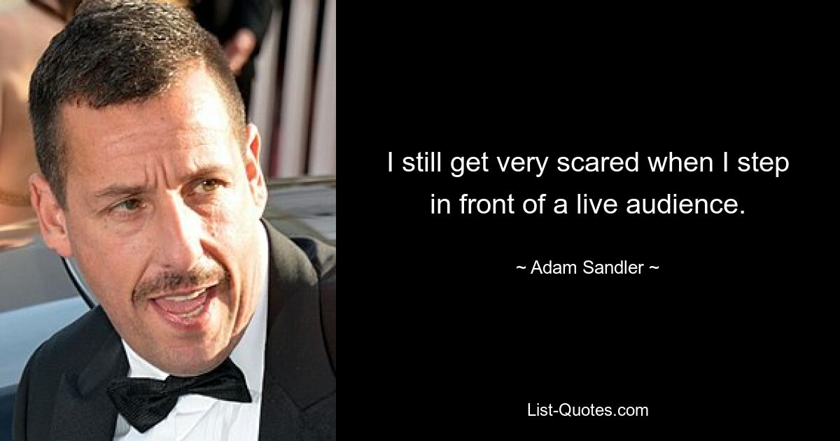 I still get very scared when I step in front of a live audience. — © Adam Sandler