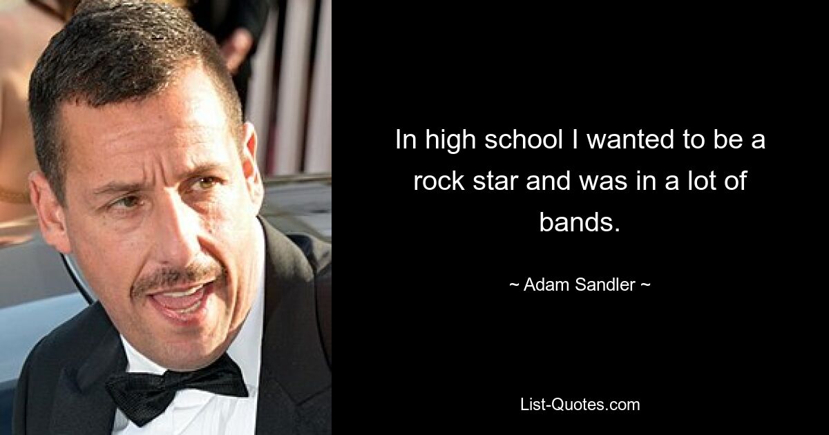 In high school I wanted to be a rock star and was in a lot of bands. — © Adam Sandler