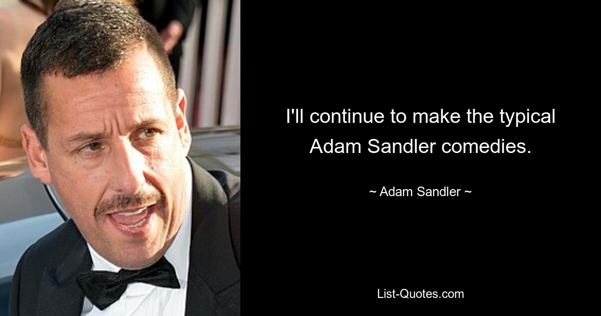 I'll continue to make the typical Adam Sandler comedies. — © Adam Sandler