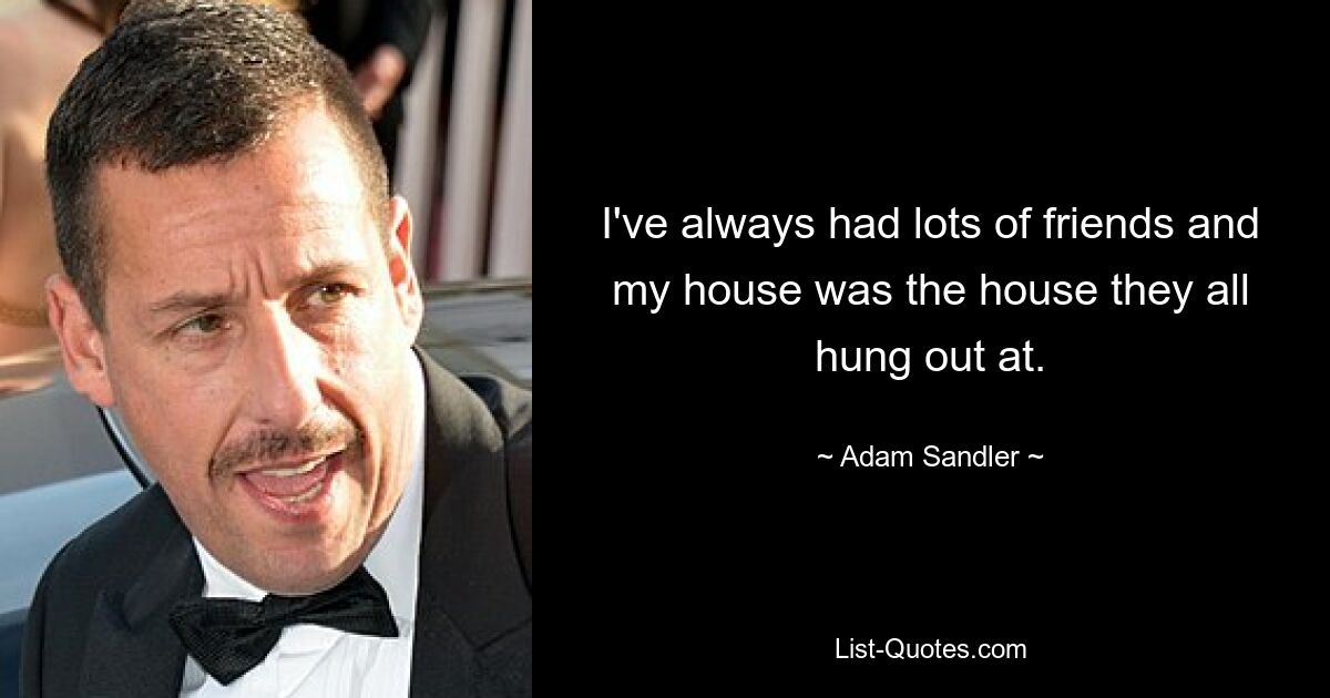 I've always had lots of friends and my house was the house they all hung out at. — © Adam Sandler