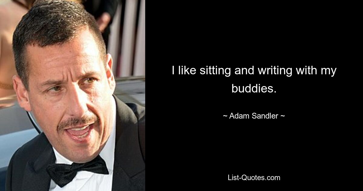 I like sitting and writing with my buddies. — © Adam Sandler