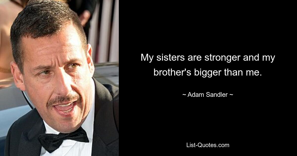 My sisters are stronger and my brother's bigger than me. — © Adam Sandler