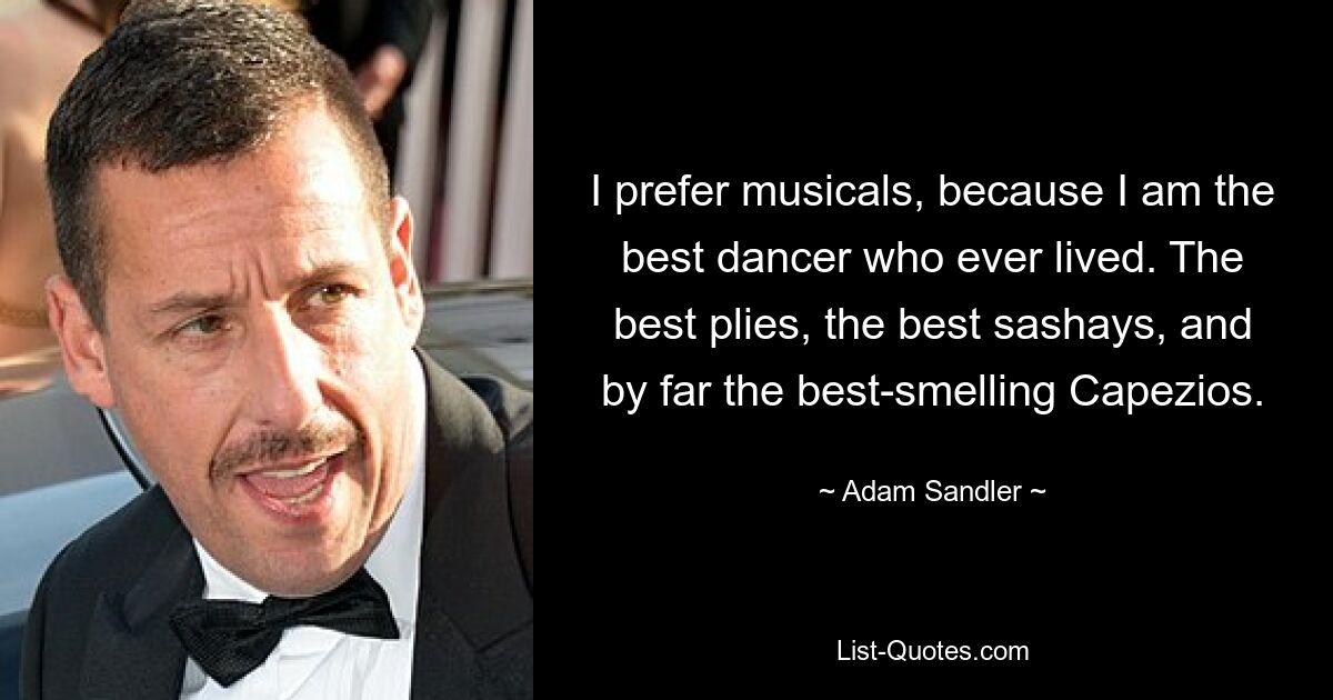 I prefer musicals, because I am the best dancer who ever lived. The best plies, the best sashays, and by far the best-smelling Capezios. — © Adam Sandler