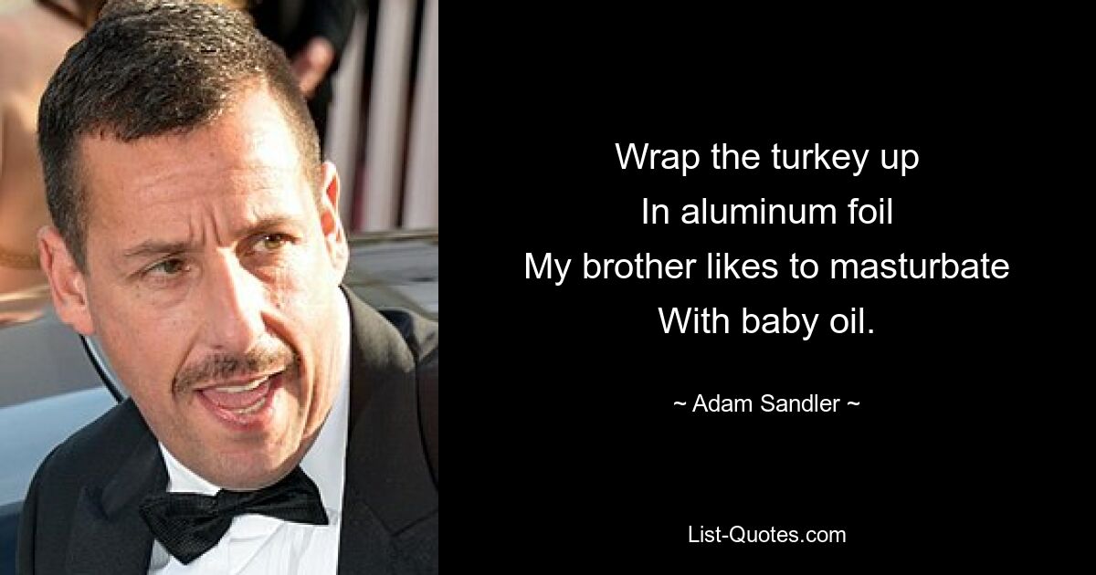 Wrap the turkey up
In aluminum foil
My brother likes to masturbate
With baby oil. — © Adam Sandler