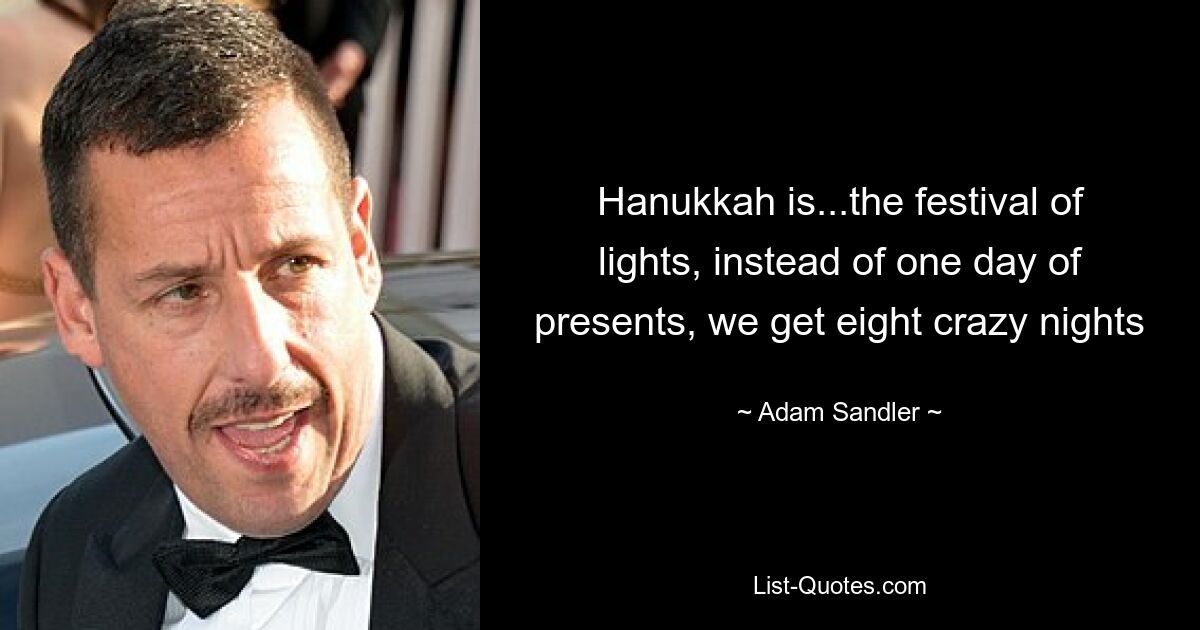 Hanukkah is...the festival of lights, instead of one day of presents, we get eight crazy nights — © Adam Sandler