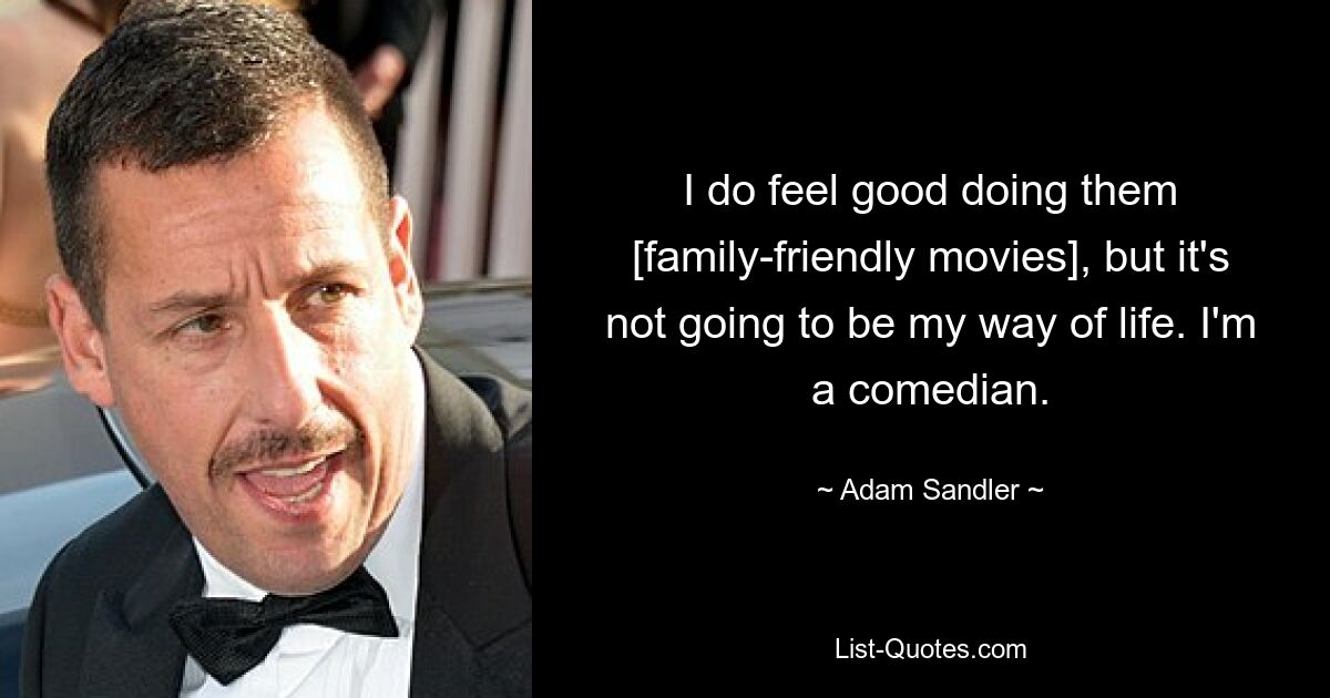 I do feel good doing them [family-friendly movies], but it's not going to be my way of life. I'm a comedian. — © Adam Sandler