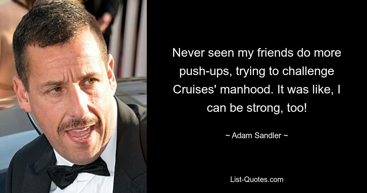 Never seen my friends do more push-ups, trying to challenge Cruises' manhood. It was like, I can be strong, too! — © Adam Sandler