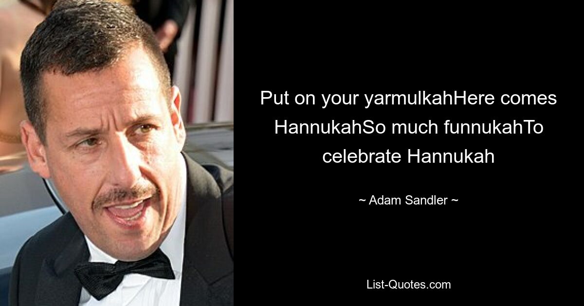 Put on your yarmulkahHere comes HannukahSo much funnukahTo celebrate Hannukah — © Adam Sandler