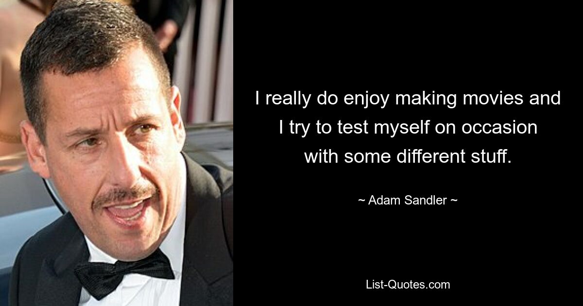 I really do enjoy making movies and I try to test myself on occasion with some different stuff. — © Adam Sandler