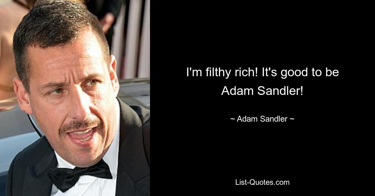 I'm filthy rich! It's good to be Adam Sandler! — © Adam Sandler