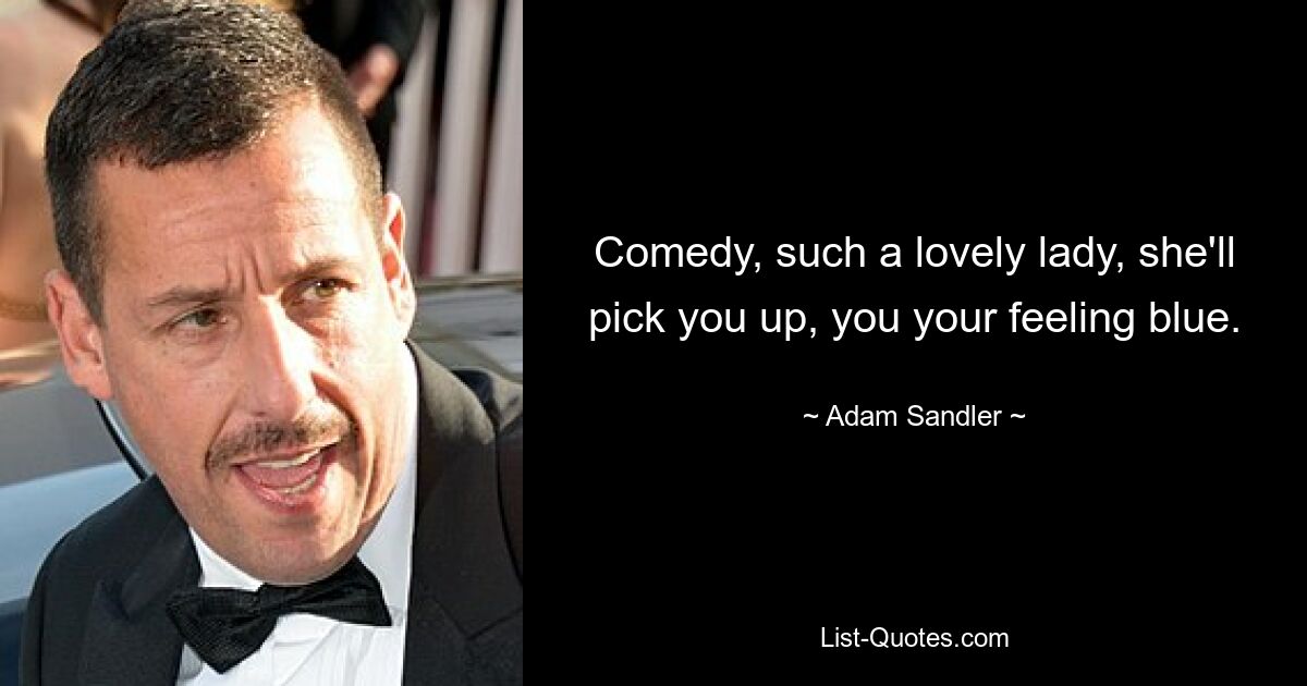 Comedy, such a lovely lady, she'll pick you up, you your feeling blue. — © Adam Sandler