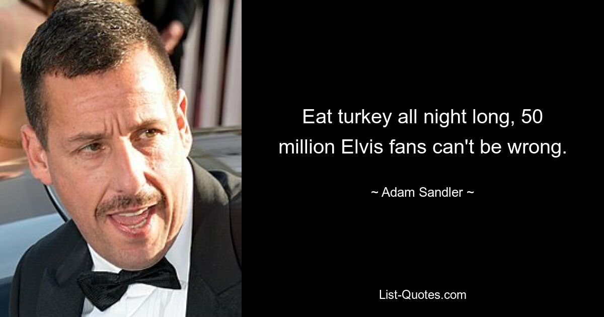 Eat turkey all night long, 50 million Elvis fans can't be wrong. — © Adam Sandler