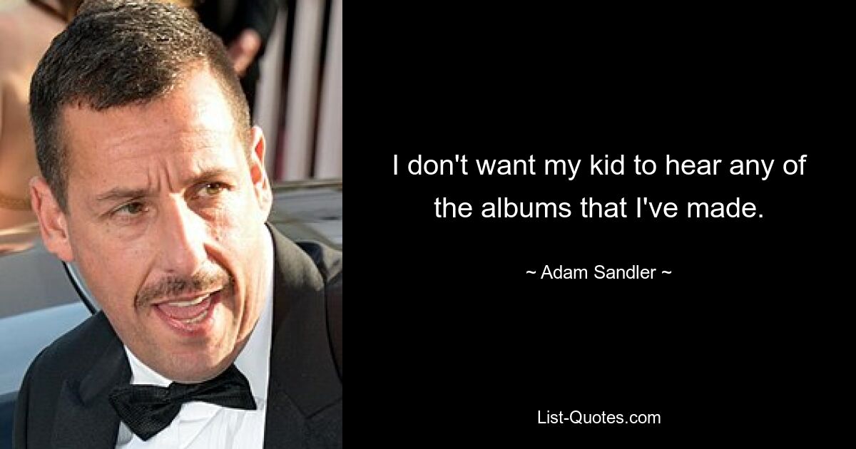 I don't want my kid to hear any of the albums that I've made. — © Adam Sandler