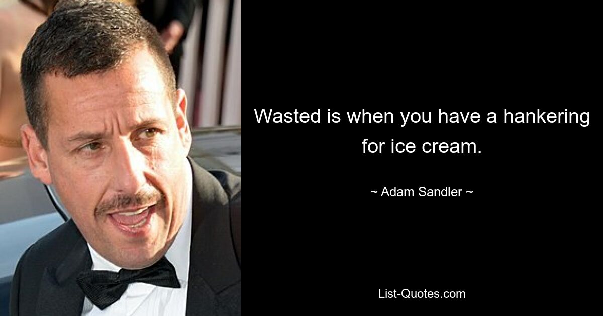 Wasted is when you have a hankering for ice cream. — © Adam Sandler