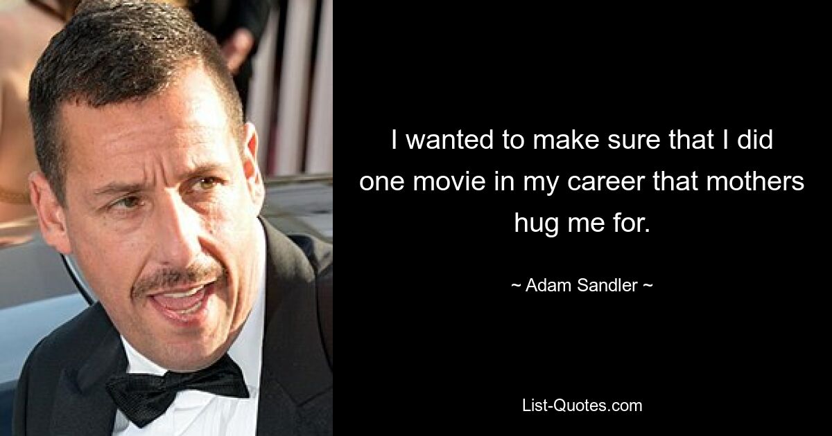 I wanted to make sure that I did one movie in my career that mothers hug me for. — © Adam Sandler