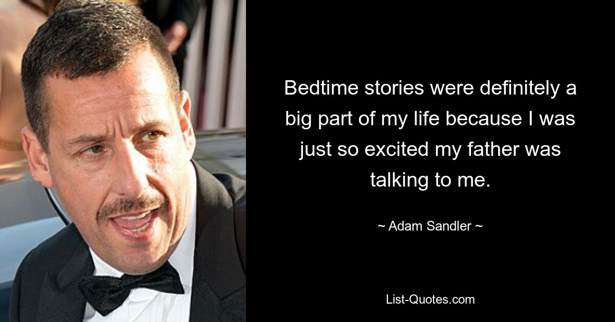 Bedtime stories were definitely a big part of my life because I was just so excited my father was talking to me. — © Adam Sandler