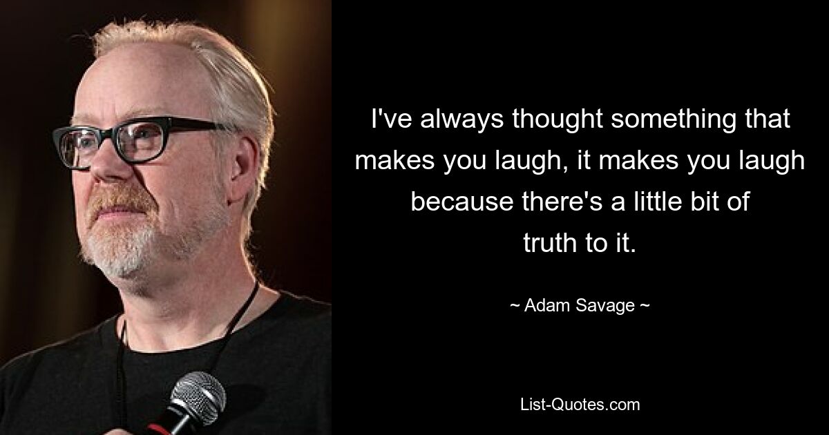 I've always thought something that makes you laugh, it makes you laugh because there's a little bit of truth to it. — © Adam Savage