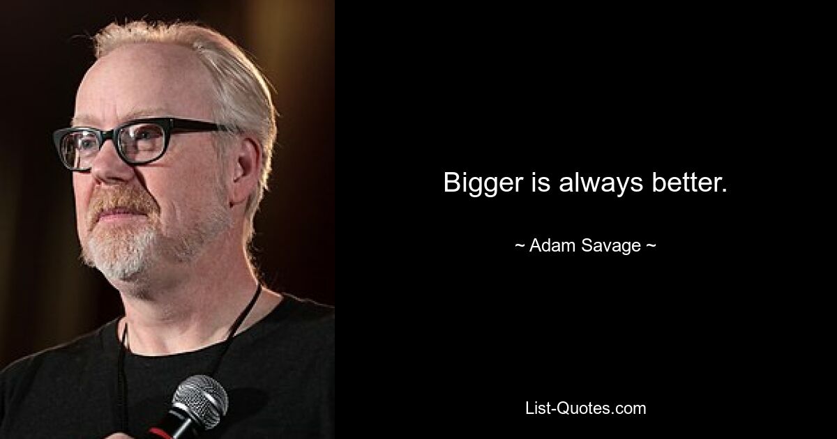 Bigger is always better. — © Adam Savage