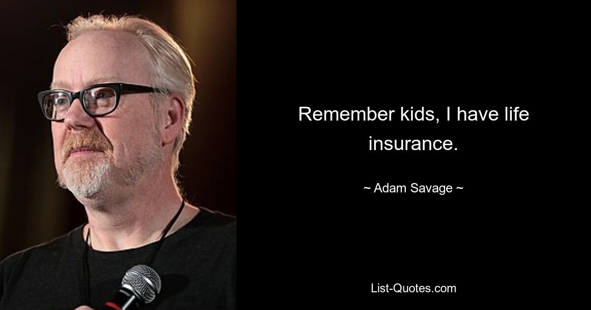 Remember kids, I have life insurance. — © Adam Savage