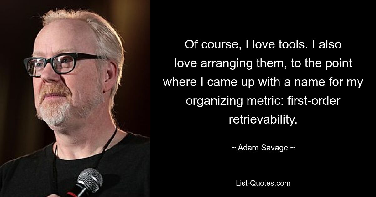 Of course, I love tools. I also love arranging them, to the point where I came up with a name for my organizing metric: first-order retrievability. — © Adam Savage