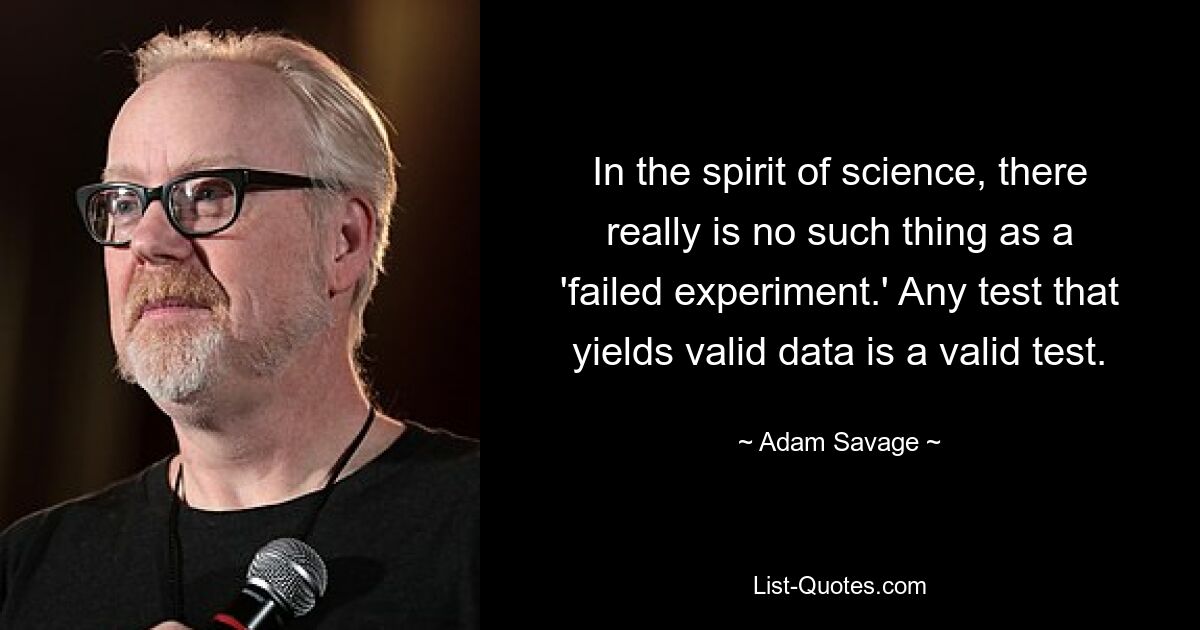 In the spirit of science, there really is no such thing as a 'failed experiment.' Any test that yields valid data is a valid test. — © Adam Savage