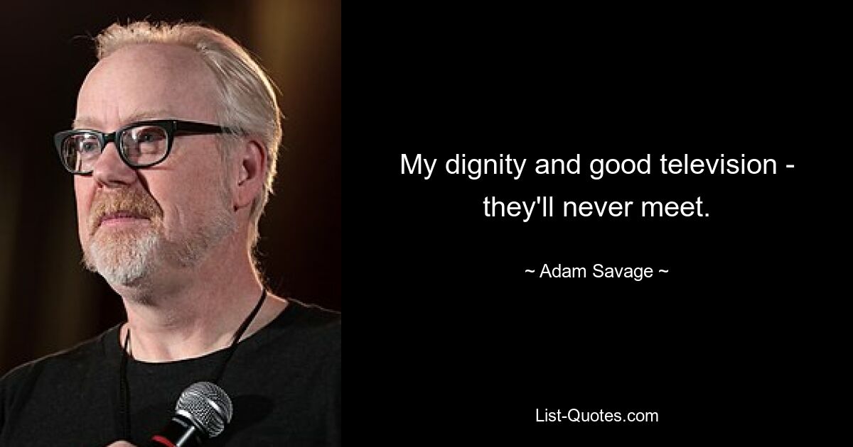 My dignity and good television - they'll never meet. — © Adam Savage