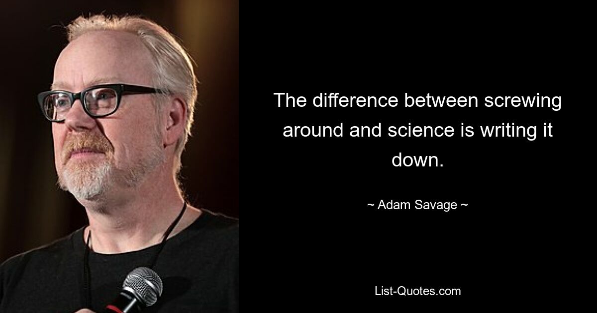 The difference between screwing around and science is writing it down. — © Adam Savage