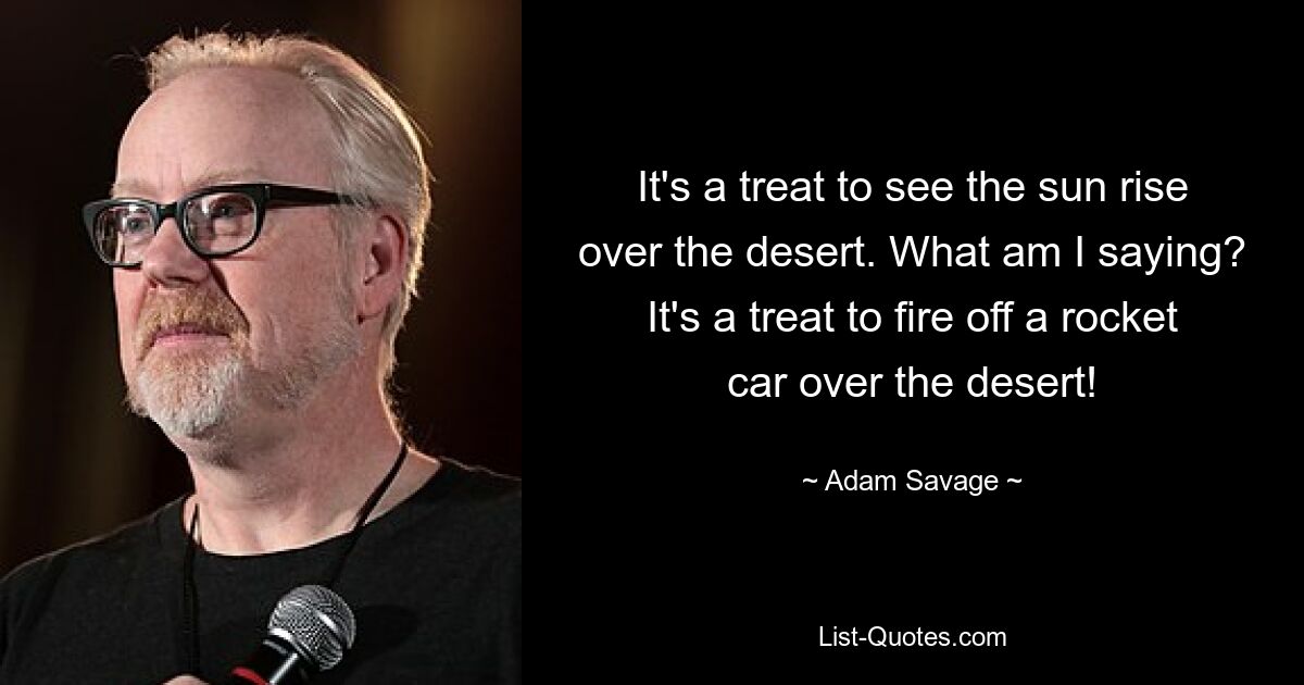 It's a treat to see the sun rise over the desert. What am I saying? It's a treat to fire off a rocket car over the desert! — © Adam Savage