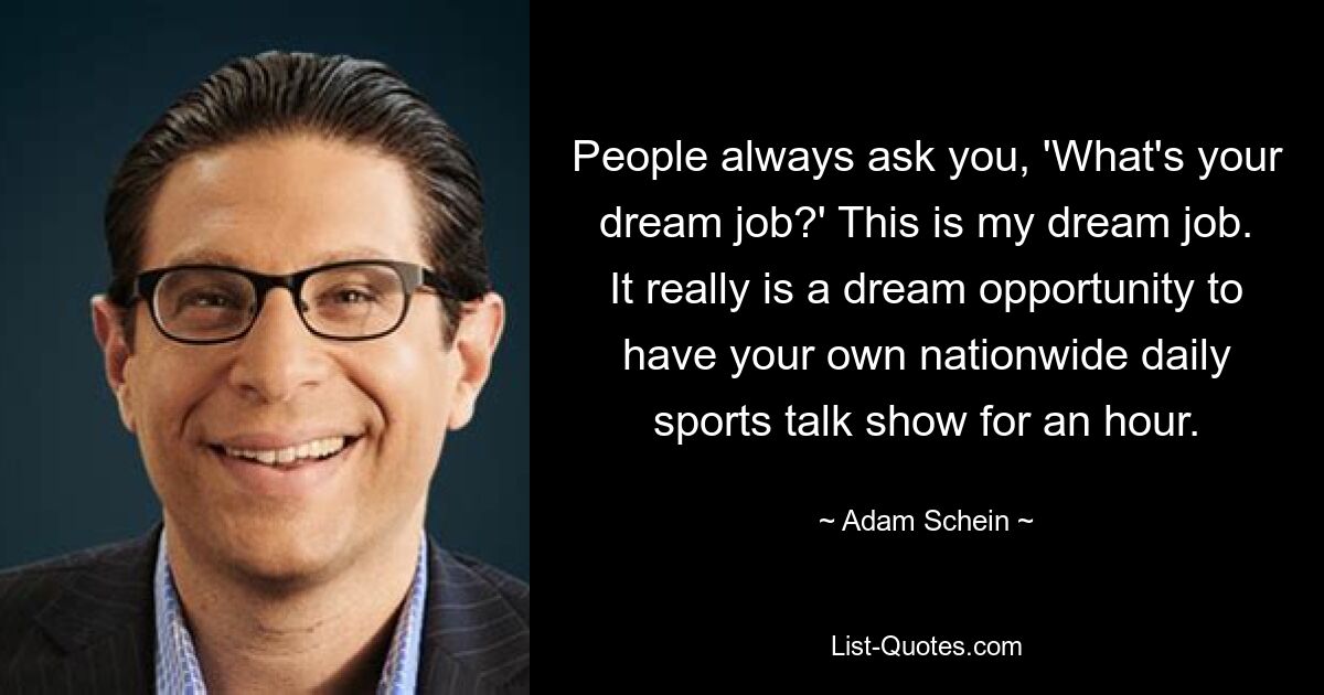 People always ask you, 'What's your dream job?' This is my dream job. It really is a dream opportunity to have your own nationwide daily sports talk show for an hour. — © Adam Schein