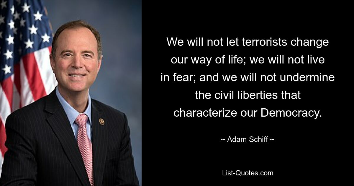 We will not let terrorists change our way of life; we will not live in fear; and we will not undermine the civil liberties that characterize our Democracy. — © Adam Schiff