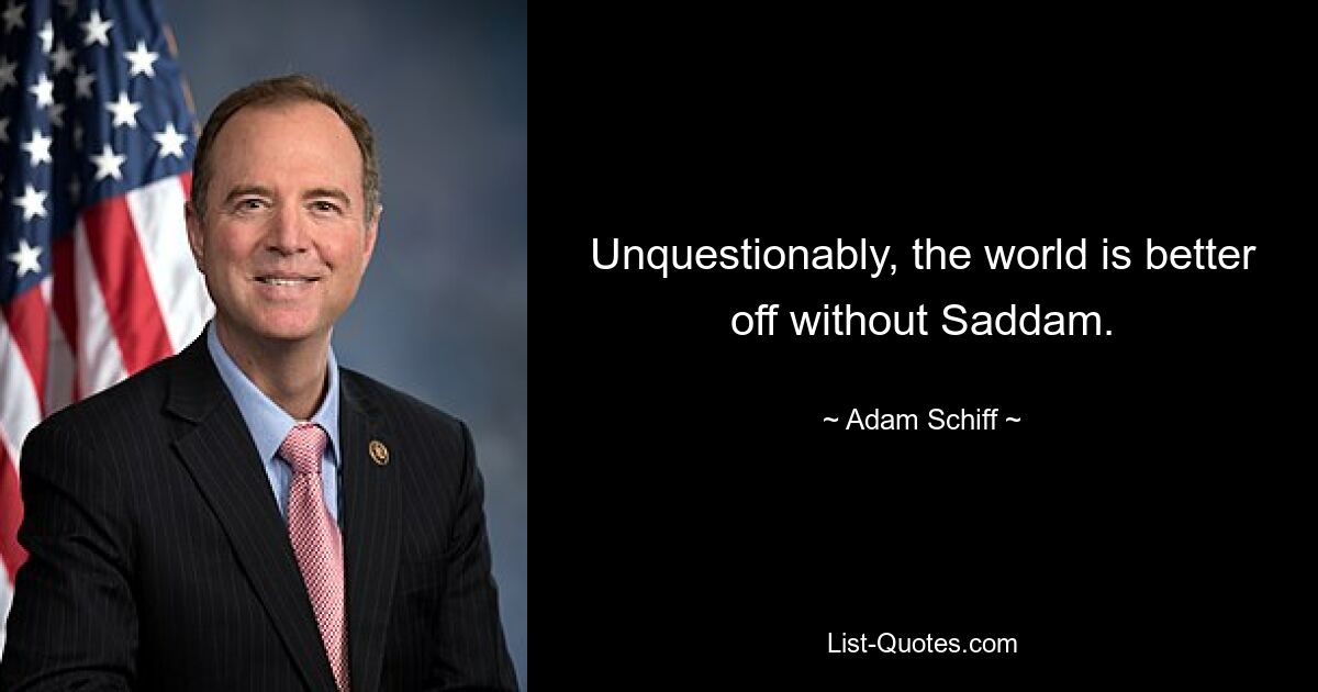 Unquestionably, the world is better off without Saddam. — © Adam Schiff