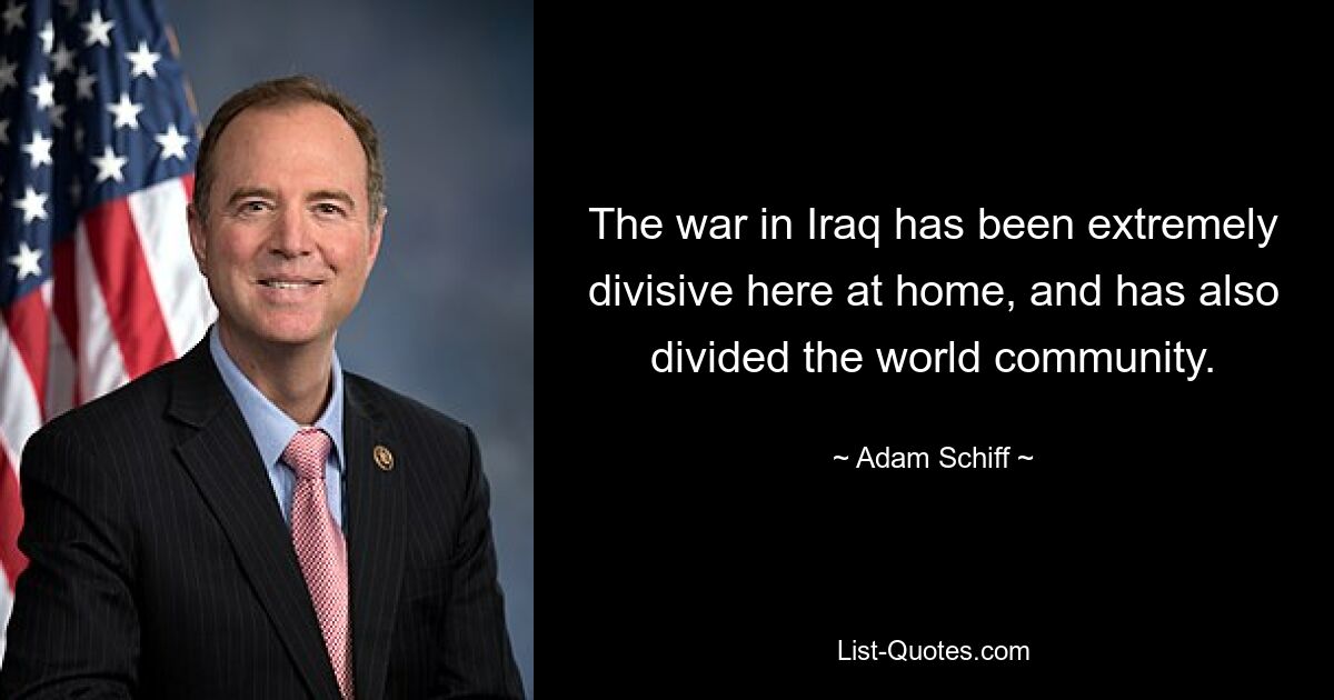 The war in Iraq has been extremely divisive here at home, and has also divided the world community. — © Adam Schiff