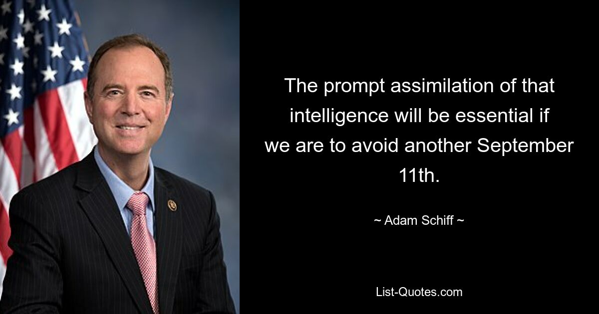 The prompt assimilation of that intelligence will be essential if we are to avoid another September 11th. — © Adam Schiff