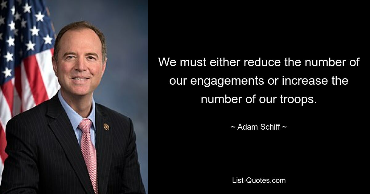 We must either reduce the number of our engagements or increase the number of our troops. — © Adam Schiff