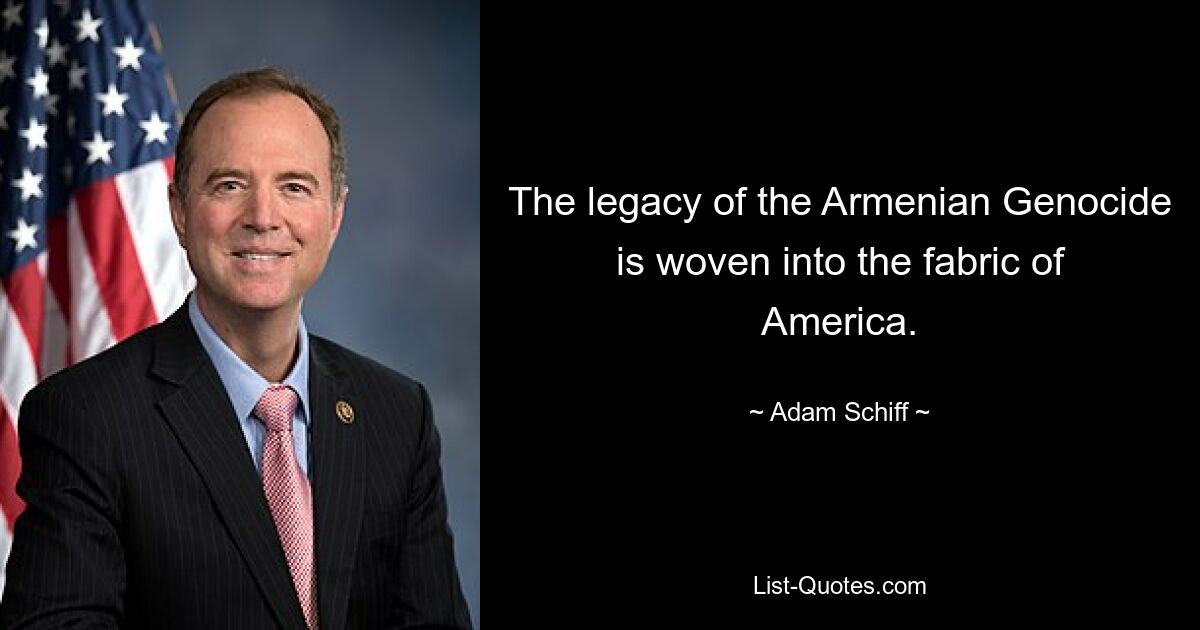 The legacy of the Armenian Genocide is woven into the fabric of America. — © Adam Schiff