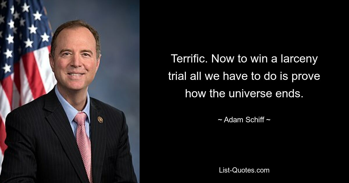 Terrific. Now to win a larceny trial all we have to do is prove how the universe ends. — © Adam Schiff