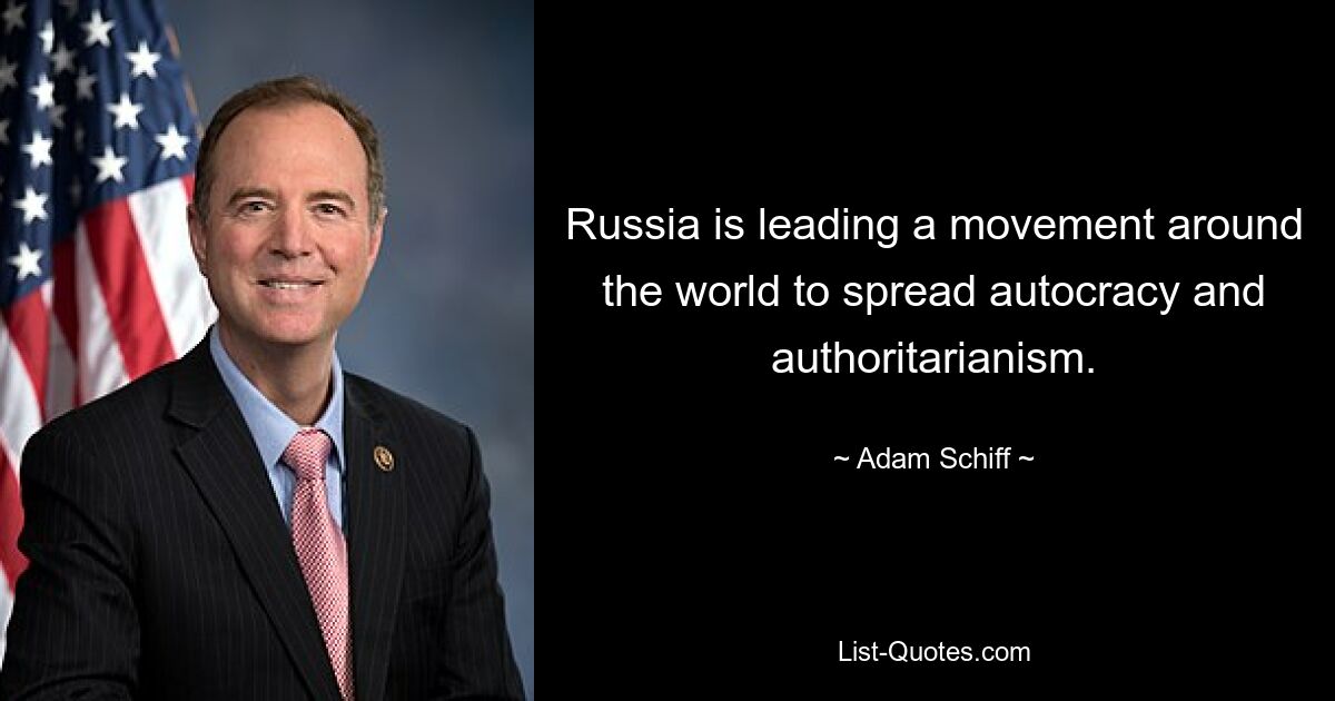 Russia is leading a movement around the world to spread autocracy and authoritarianism. — © Adam Schiff