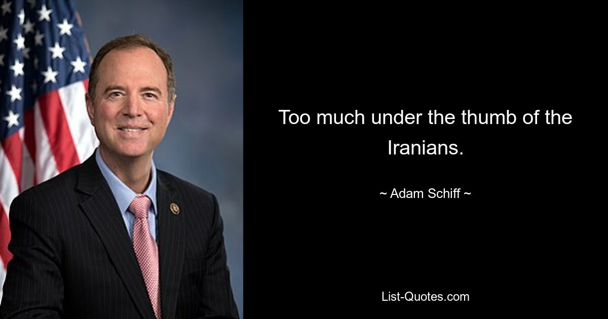 Too much under the thumb of the Iranians. — © Adam Schiff