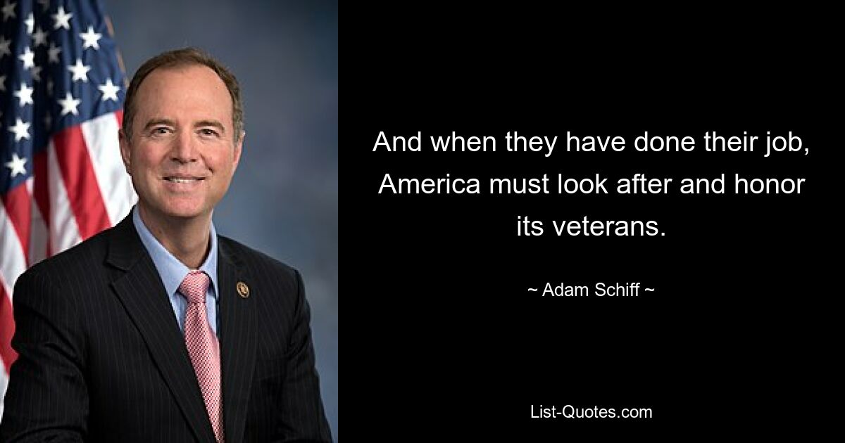 And when they have done their job, America must look after and honor its veterans. — © Adam Schiff