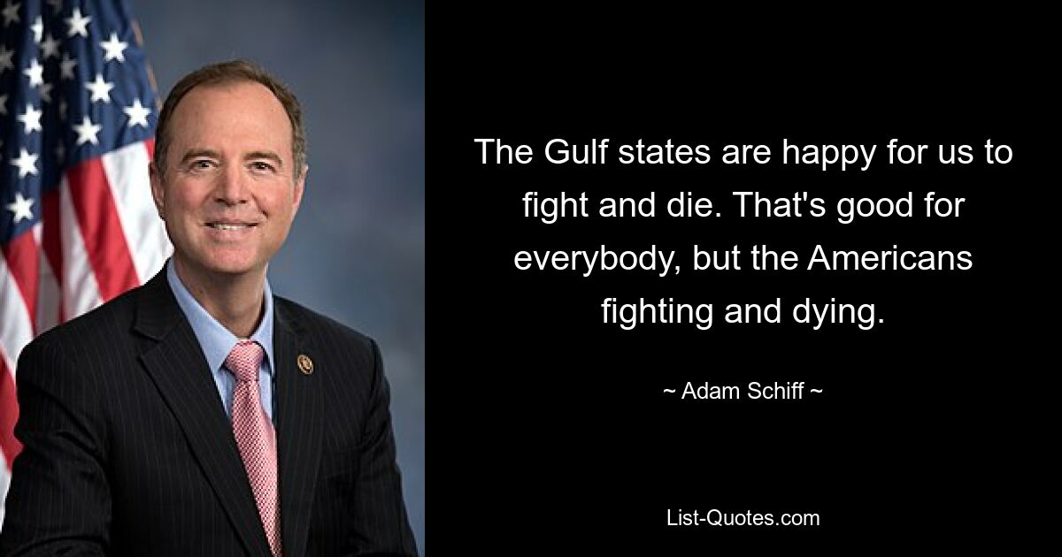 The Gulf states are happy for us to fight and die. That's good for everybody, but the Americans fighting and dying. — © Adam Schiff