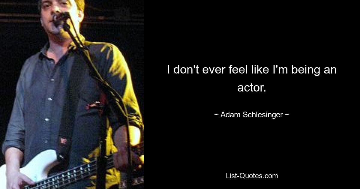 I don't ever feel like I'm being an actor. — © Adam Schlesinger