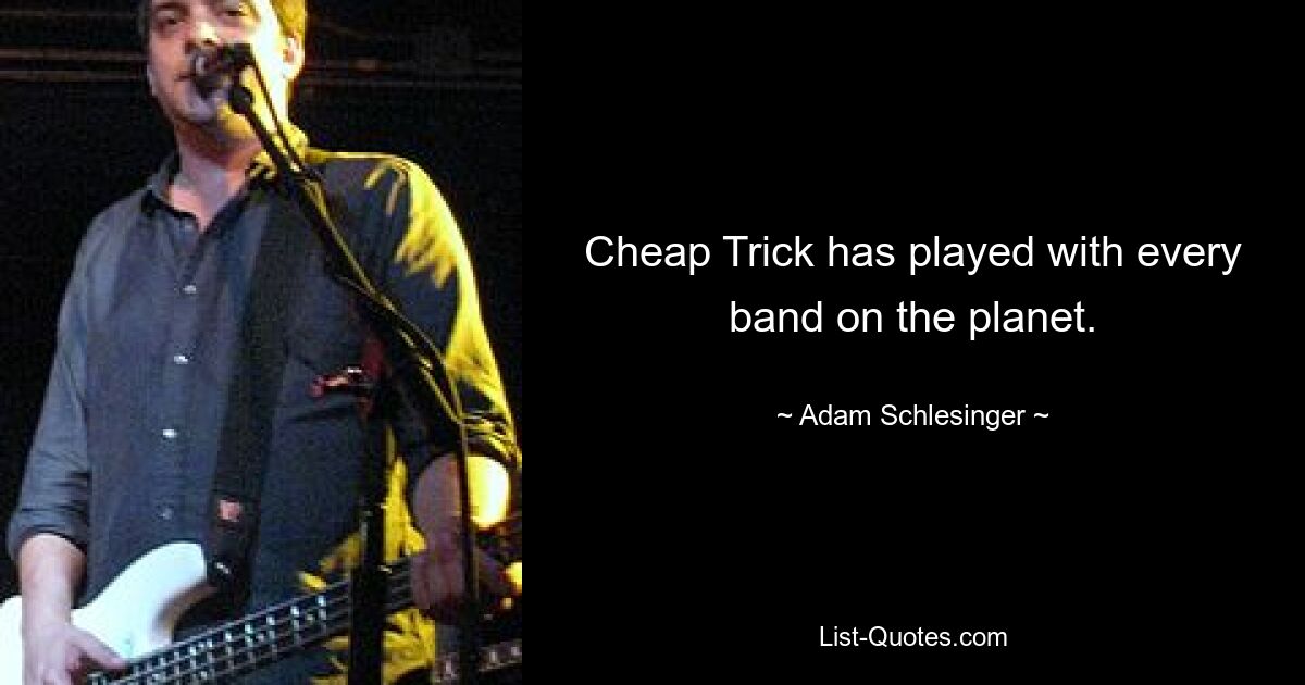 Cheap Trick has played with every band on the planet. — © Adam Schlesinger