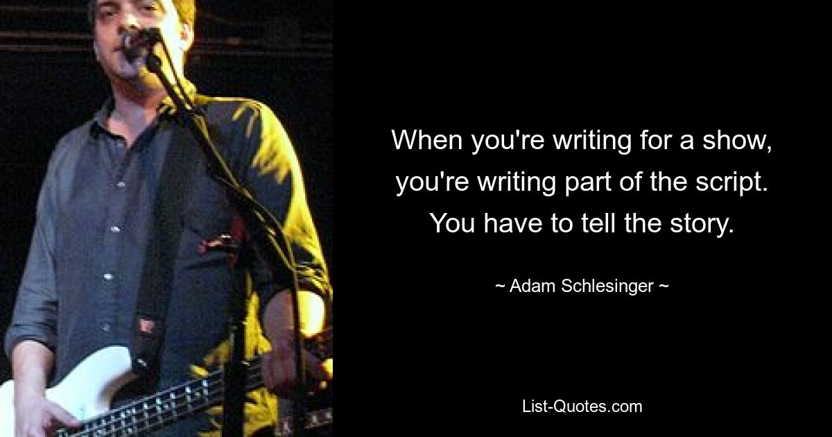 When you're writing for a show, you're writing part of the script. You have to tell the story. — © Adam Schlesinger